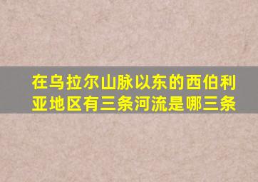 在乌拉尔山脉以东的西伯利亚地区有三条河流是哪三条