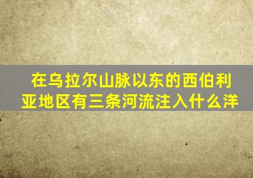 在乌拉尔山脉以东的西伯利亚地区有三条河流注入什么洋