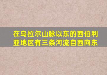 在乌拉尔山脉以东的西伯利亚地区有三条河流自西向东