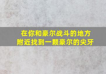 在你和豪尔战斗的地方附近找到一颗豪尔的尖牙