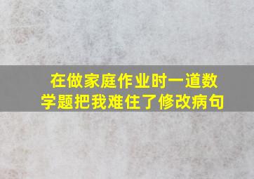 在做家庭作业时一道数学题把我难住了修改病句