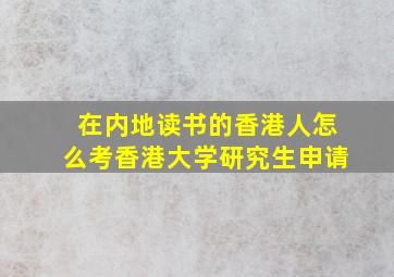 在内地读书的香港人怎么考香港大学研究生申请