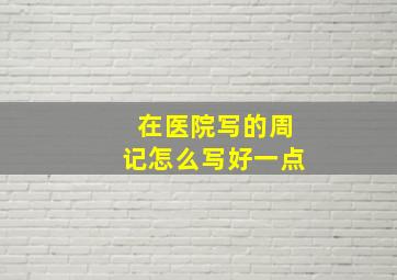 在医院写的周记怎么写好一点