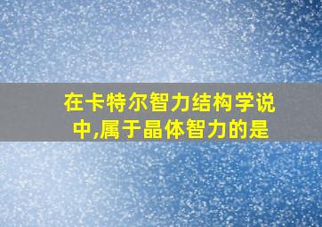 在卡特尔智力结构学说中,属于晶体智力的是