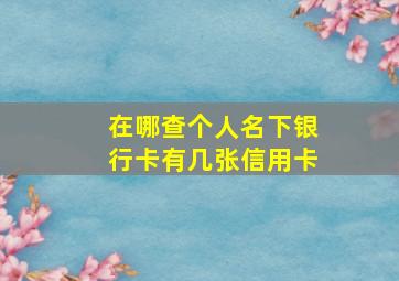 在哪查个人名下银行卡有几张信用卡