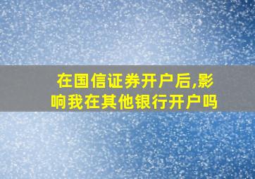 在国信证券开户后,影响我在其他银行开户吗