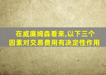 在威廉姆森看来,以下三个因素对交易费用有决定性作用