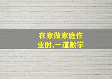 在家做家庭作业时,一道数学