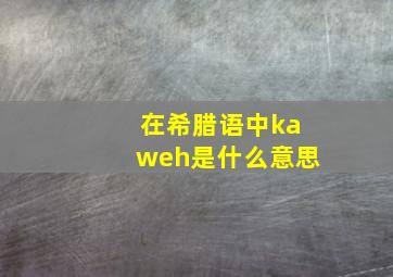 在希腊语中kaweh是什么意思