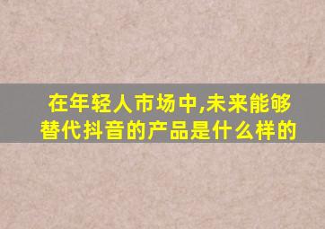 在年轻人市场中,未来能够替代抖音的产品是什么样的