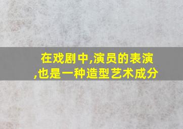 在戏剧中,演员的表演,也是一种造型艺术成分