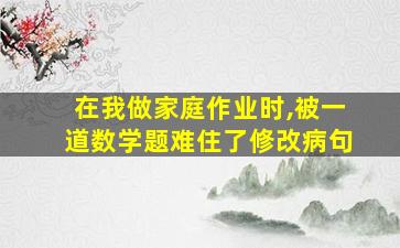 在我做家庭作业时,被一道数学题难住了修改病句