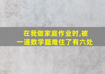 在我做家庭作业时,被一道数学题难住了有六处