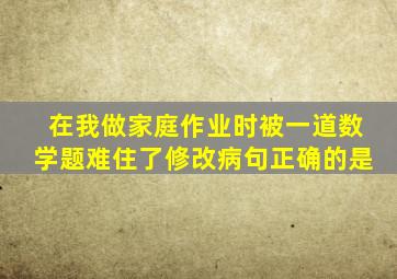 在我做家庭作业时被一道数学题难住了修改病句正确的是