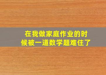 在我做家庭作业的时候被一道数学题难住了