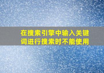 在搜索引擎中输入关键词进行搜索时不能使用