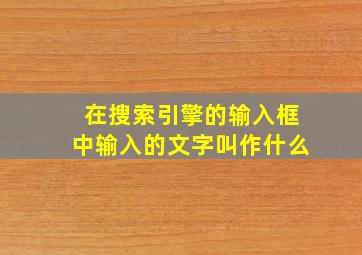 在搜索引擎的输入框中输入的文字叫作什么