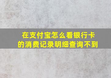 在支付宝怎么看银行卡的消费记录明细查询不到