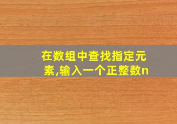 在数组中查找指定元素,输入一个正整数n