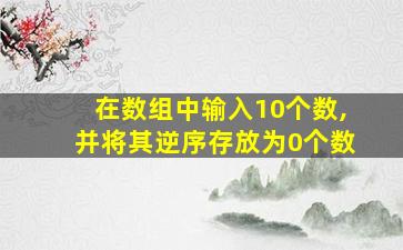 在数组中输入10个数,并将其逆序存放为0个数