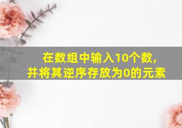 在数组中输入10个数,并将其逆序存放为0的元素