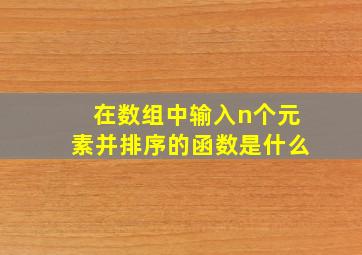 在数组中输入n个元素并排序的函数是什么