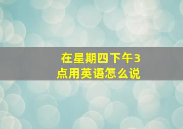 在星期四下午3点用英语怎么说