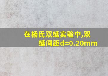 在杨氏双缝实验中,双缝间距d=0.20mm