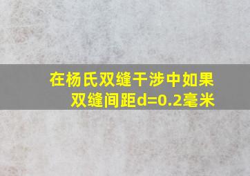 在杨氏双缝干涉中如果双缝间距d=0.2毫米