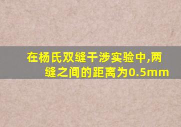 在杨氏双缝干涉实验中,两缝之间的距离为0.5mm