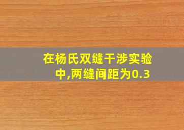 在杨氏双缝干涉实验中,两缝间距为0.3