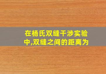 在杨氏双缝干涉实验中,双缝之间的距离为