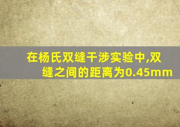 在杨氏双缝干涉实验中,双缝之间的距离为0.45mm