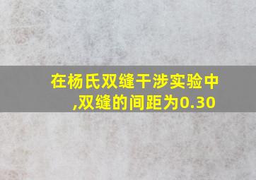 在杨氏双缝干涉实验中,双缝的间距为0.30