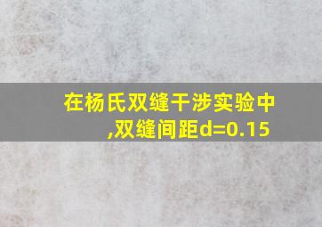 在杨氏双缝干涉实验中,双缝间距d=0.15