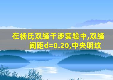 在杨氏双缝干涉实验中,双缝间距d=0.20,中央明纹