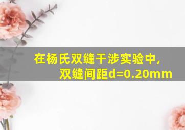 在杨氏双缝干涉实验中,双缝间距d=0.20mm