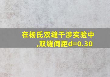 在杨氏双缝干涉实验中,双缝间距d=0.30