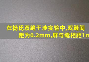 在杨氏双缝干涉实验中,双缝间距为0.2mm,屏与缝相距1m