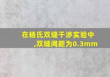 在杨氏双缝干涉实验中,双缝间距为0.3mm