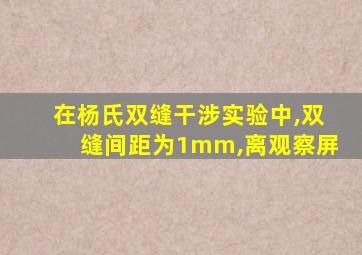 在杨氏双缝干涉实验中,双缝间距为1mm,离观察屏