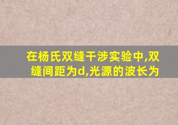 在杨氏双缝干涉实验中,双缝间距为d,光源的波长为