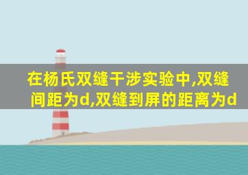 在杨氏双缝干涉实验中,双缝间距为d,双缝到屏的距离为d