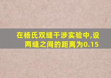 在杨氏双缝干涉实验中,设两缝之间的距离为0.15