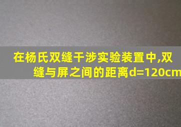 在杨氏双缝干涉实验装置中,双缝与屏之间的距离d=120cm