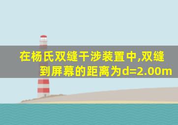 在杨氏双缝干涉装置中,双缝到屏幕的距离为d=2.00m