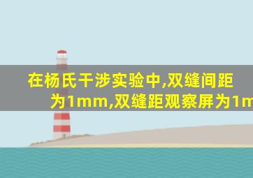 在杨氏干涉实验中,双缝间距为1mm,双缝距观察屏为1m