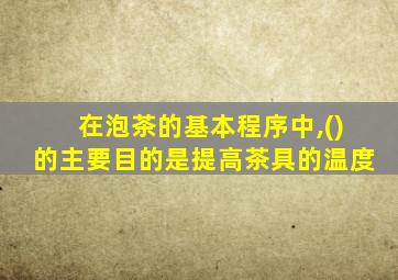 在泡茶的基本程序中,()的主要目的是提高茶具的温度