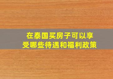 在泰国买房子可以享受哪些待遇和福利政策