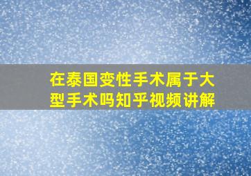 在泰国变性手术属于大型手术吗知乎视频讲解